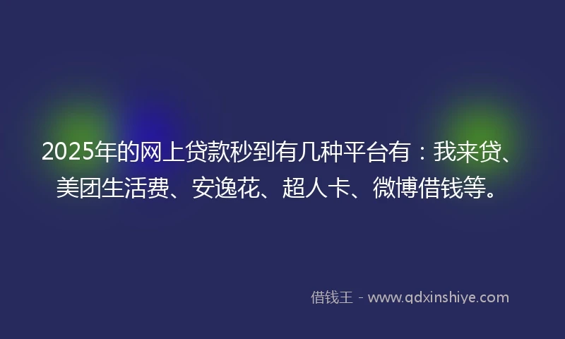 2025年的网上贷款秒到有几种平台有：我来贷、美团生活费、安逸花、超人卡、微博借钱等。