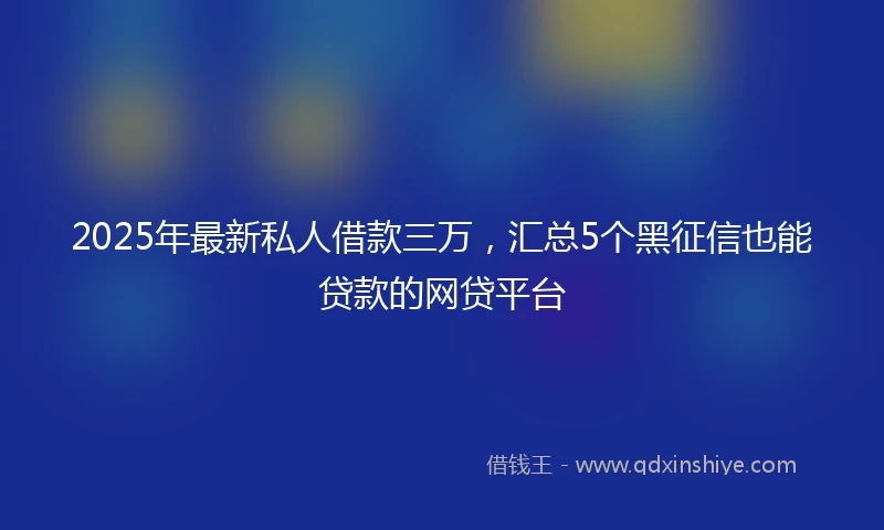 2025年最新私人借款三万，汇总5个黑征信也能贷款的网贷平台