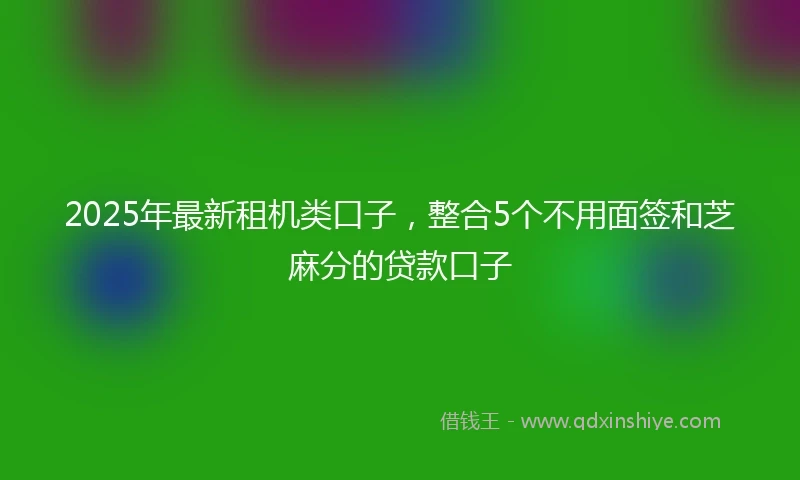 2025年最新租机类口子，整合5个不用面签和芝麻分的贷款口子