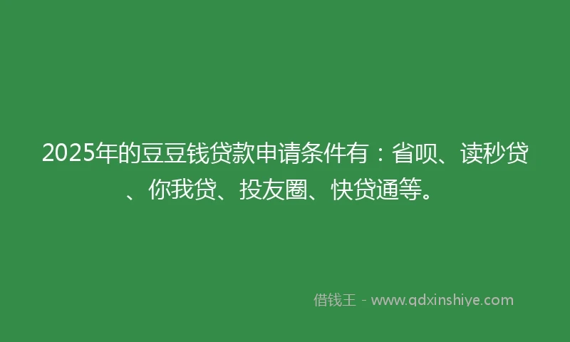 2025年的豆豆钱贷款申请条件有：省呗、读秒贷、你我贷、投友圈、快贷通等。