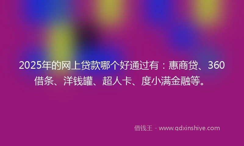 2025年的网上贷款哪个好通过有：惠商贷、360借条、洋钱罐、超人卡、度小满金融等。