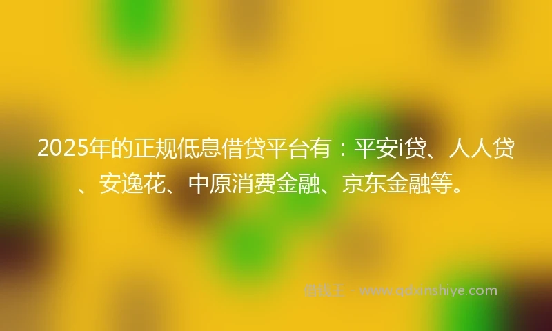 2025年的正规低息借贷平台有:平安i贷、人人贷、安逸花、中原消费金融、京东金融等。