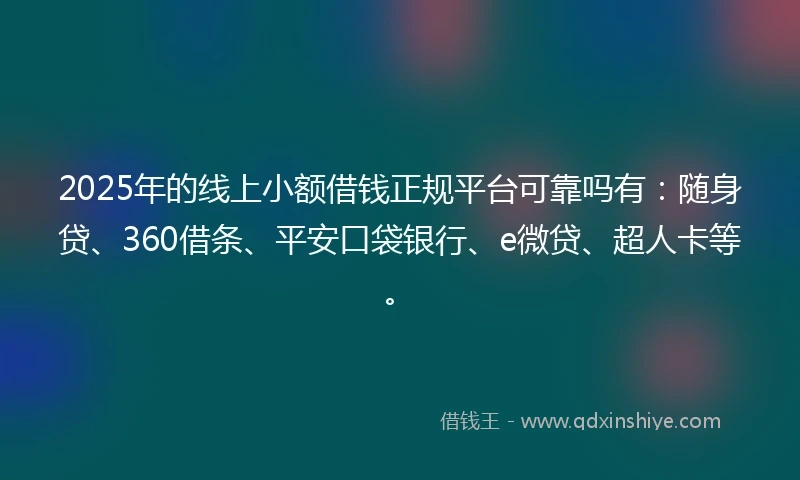 2025年的线上小额借钱正规平台可靠吗有：随身贷、360借条、平安口袋银行、e微贷、超人卡等。