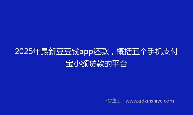 2025年最新豆豆钱app还款，概括五个手机支付宝小额贷款的平台