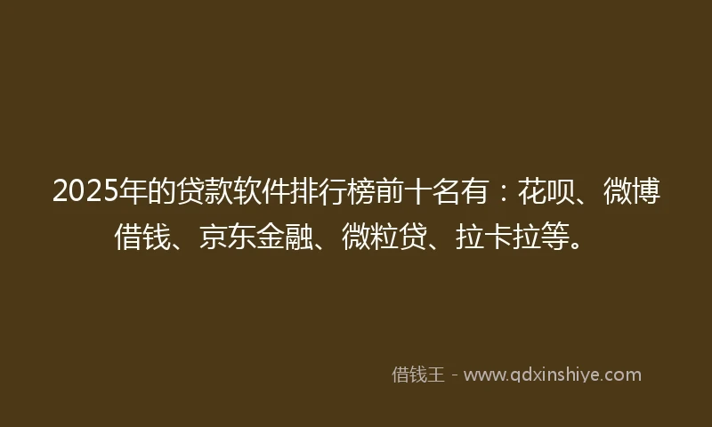 2025年的贷款软件排行榜前十名有:花呗、微博借钱、京东金融、微粒贷、拉卡拉等。