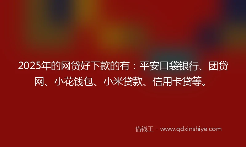 2025年的网贷好下款的有：平安口袋银行、团贷网、小花钱包、小米贷款、信用卡贷等。