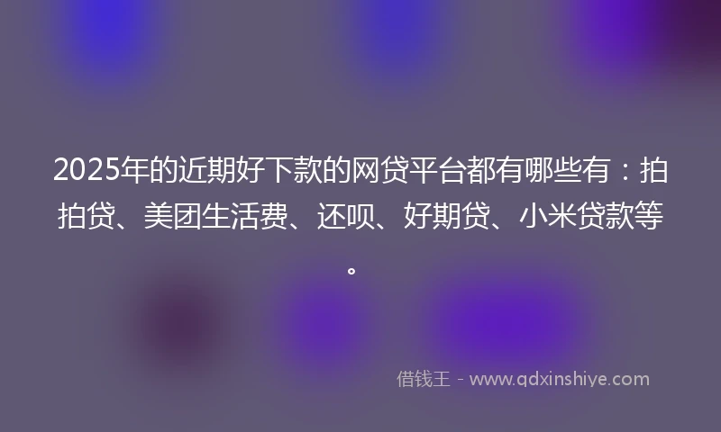 2025年的近期好下款的网贷平台都有哪些有:拍拍贷、美团生活费、还呗、好期贷、小米贷款等。