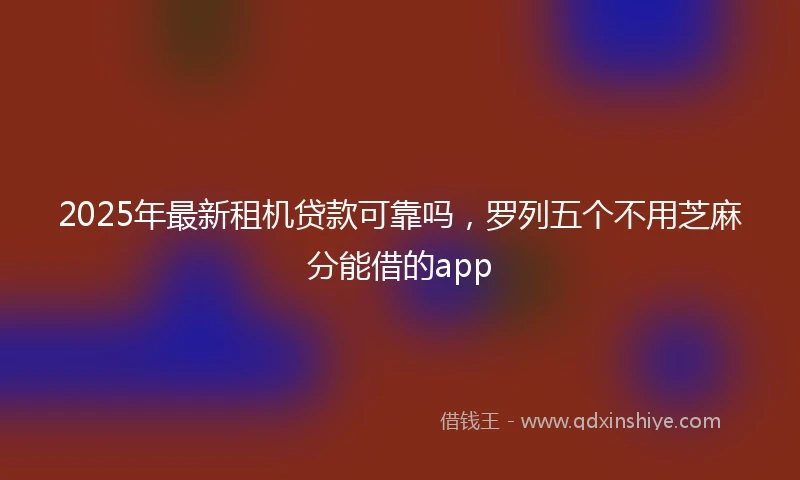 2025年最新租机贷款可靠吗,罗列五个不用芝麻分能借的app