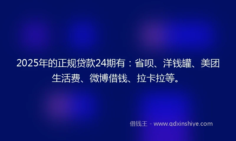 2025年的正规贷款24期有：省呗、洋钱罐、美团生活费、微博借钱、拉卡拉等。