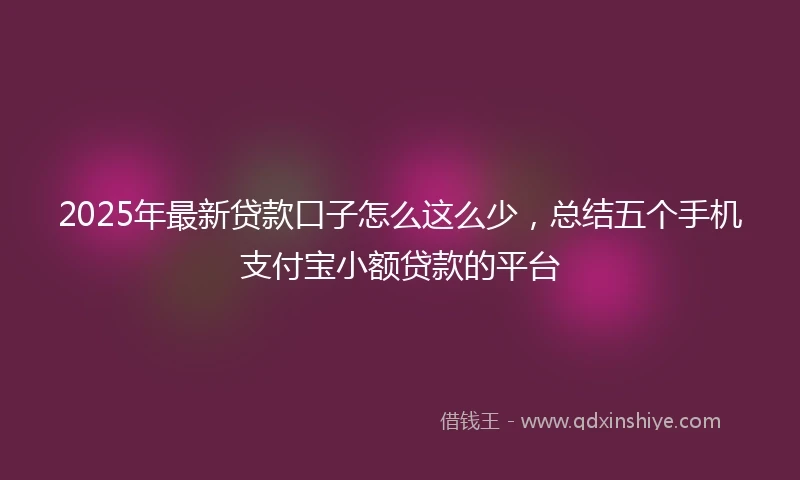 2025年最新贷款口子怎么这么少，总结五个手机支付宝小额贷款的平台