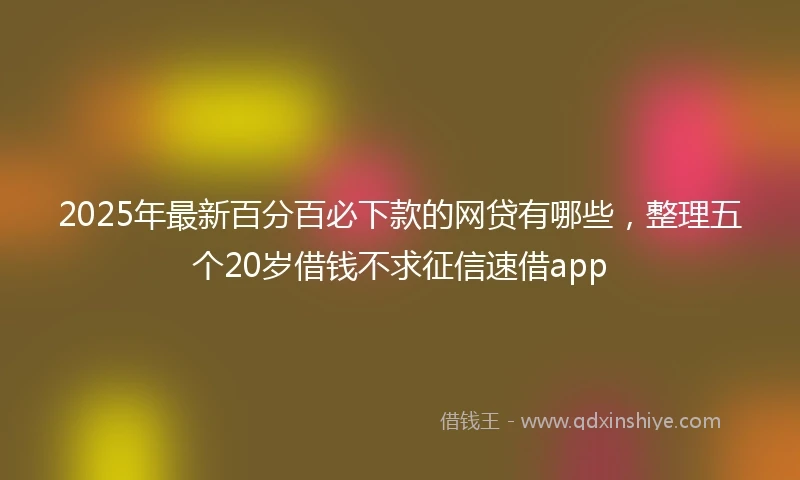 2025年最新百分百必下款的网贷有哪些，整理五个20岁借钱不求征信速借app