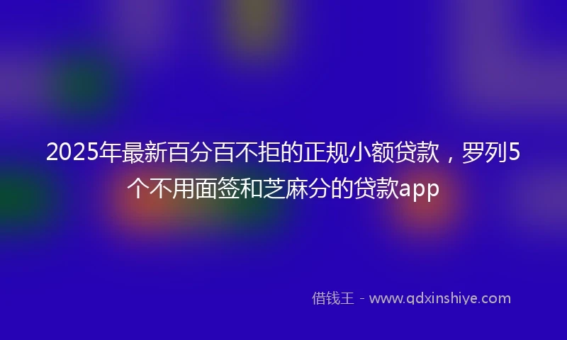2025年最新百分百不拒的正规小额贷款，罗列5个不用面签和芝麻分的贷款app