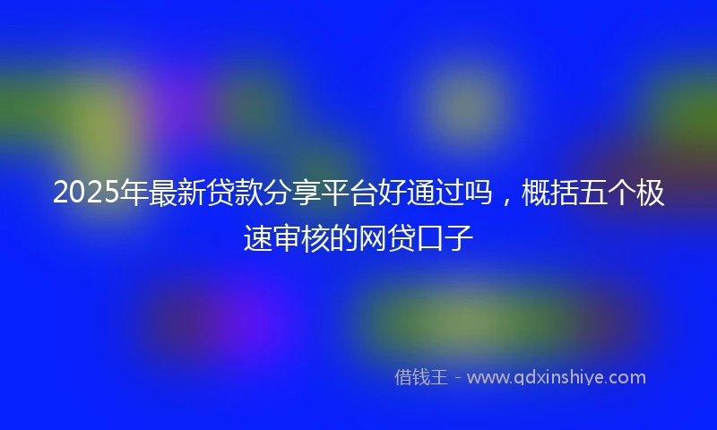 2025年最新贷款分享平台好通过吗，概括五个极速审核的网贷口子