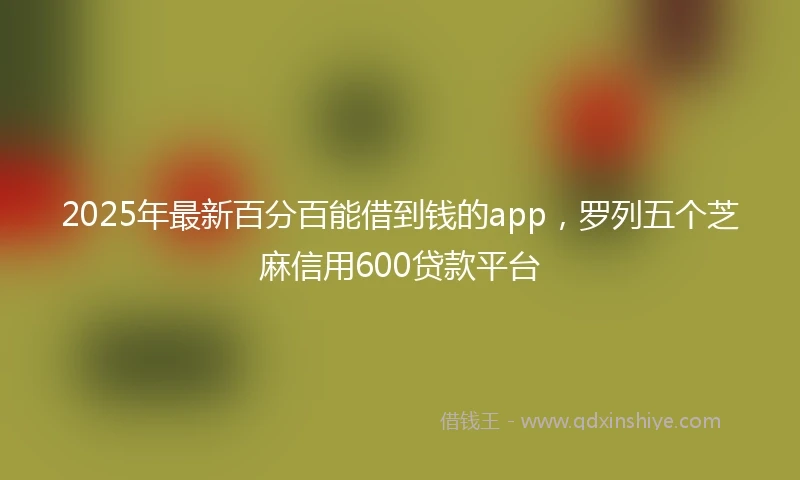 2025年最新百分百能借到钱的app，罗列五个芝麻信用600贷款平台