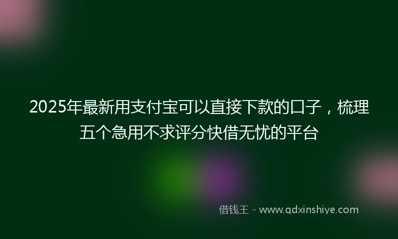 2025年最新用支付宝可以直接下款的口子，梳理五个急用不求评分快借无忧的平台