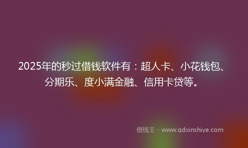 2025年的秒过借钱软件有：超人卡、小花钱包、分期乐、度小满金融、信用卡贷等。
