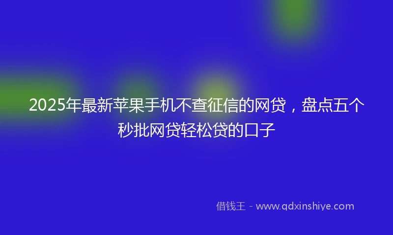 2025年最新苹果手机不查征信的网贷,盘点五个秒批网贷轻松贷的口子