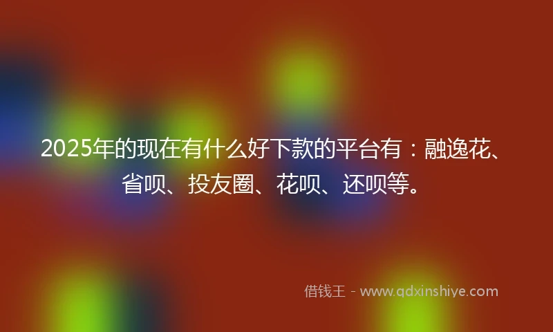 2025年的现在有什么好下款的平台有：融逸花、省呗、投友圈、花呗、还呗等。