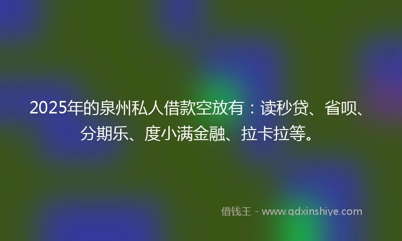 2025年的泉州私人借款空放有：读秒贷、省呗、分期乐、度小满金融、拉卡拉等。