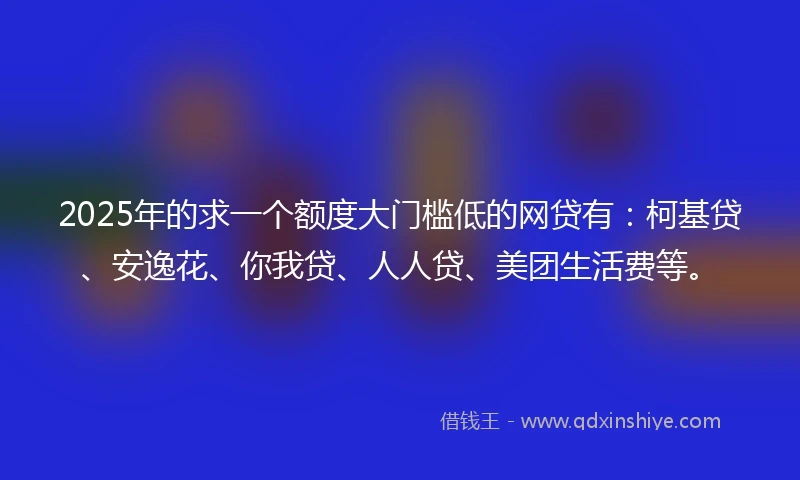 2025年的求一个额度大门槛低的网贷有：柯基贷、安逸花、你我贷、人人贷、美团生活费等。