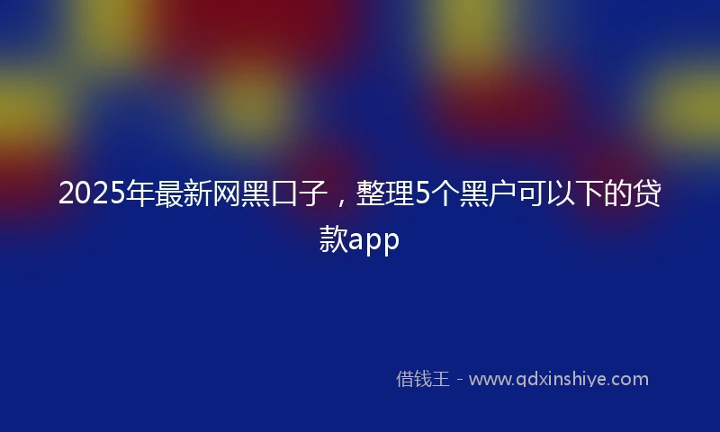 2025年最新网黑口子，整理5个黑户可以下的贷款app