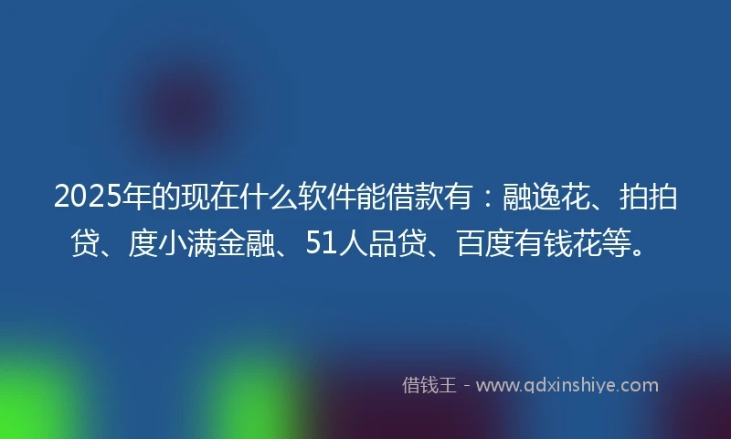 2025年的现在什么软件能借款有：融逸花、拍拍贷、度小满金融、51人品贷、百度有钱花等。