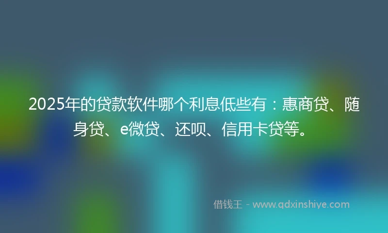 2025年的贷款软件哪个利息低些有：惠商贷、随身贷、e微贷、还呗、信用卡贷等。