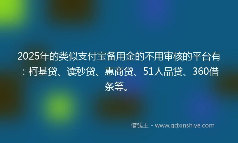 2025年的类似支付宝备用金的不用审核的平台有：柯基贷、读秒贷、惠商贷、51人品贷、360借条等。