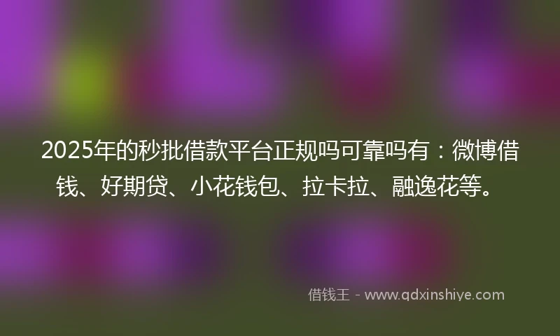 2025年的秒批借款平台正规吗可靠吗有：微博借钱、好期贷、小花钱包、拉卡拉、融逸花等。