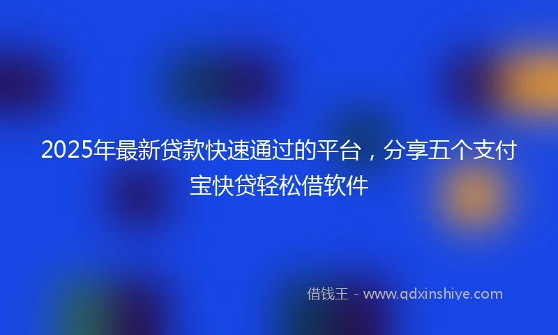 2025年最新贷款快速通过的平台，分享五个支付宝快贷轻松借软件