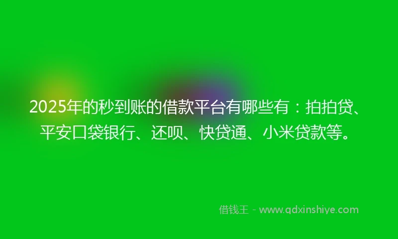 2025年的秒到账的借款平台有哪些有：拍拍贷、平安口袋银行、还呗、快贷通、小米贷款等。