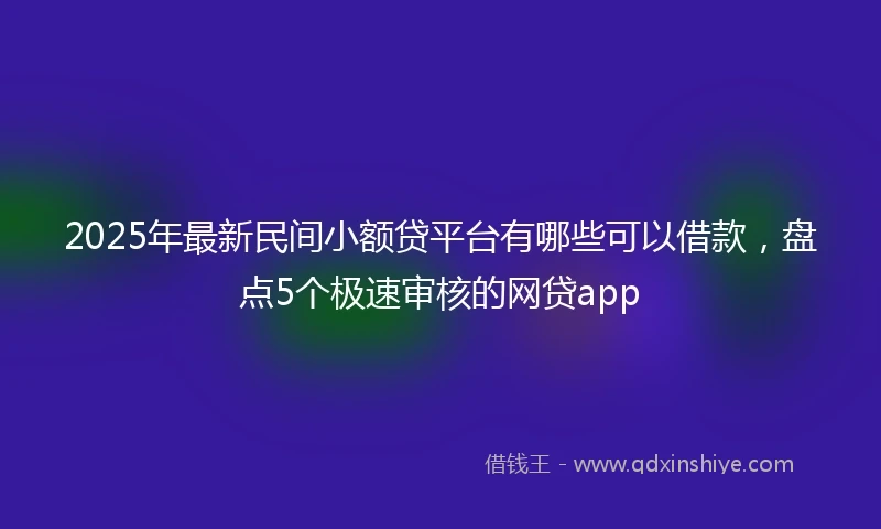 2025年最新民间小额贷平台有哪些可以借款，盘点5个极速审核的网贷app