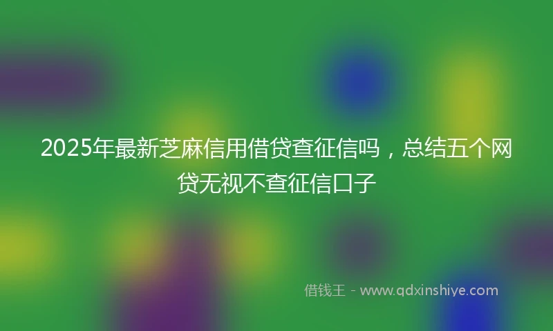 2025年最新芝麻信用借贷查征信吗，总结五个网贷无视不查征信口子