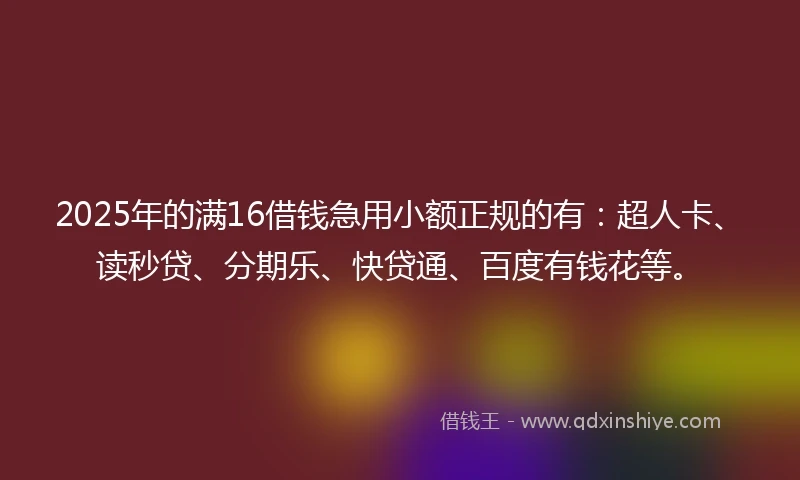 2025年的满16借钱急用小额正规的有：超人卡、读秒贷、分期乐、快贷通、百度有钱花等。