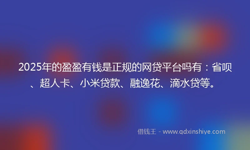2025年的盈盈有钱是正规的网贷平台吗有：省呗、超人卡、小米贷款、融逸花、滴水贷等。