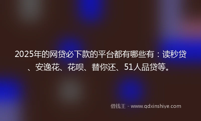 2025年的网贷必下款的平台都有哪些有：读秒贷、安逸花、花呗、替你还、51人品贷等。