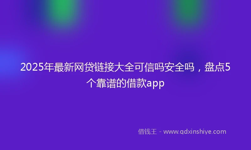 2025年最新网贷链接大全可信吗安全吗，盘点5个靠谱的借款app