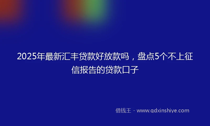 2025年最新汇丰贷款好放款吗，盘点5个不上征信报告的贷款口子