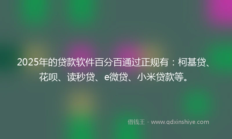 2025年的贷款软件百分百通过正规有：柯基贷、花呗、读秒贷、e微贷、小米贷款等。