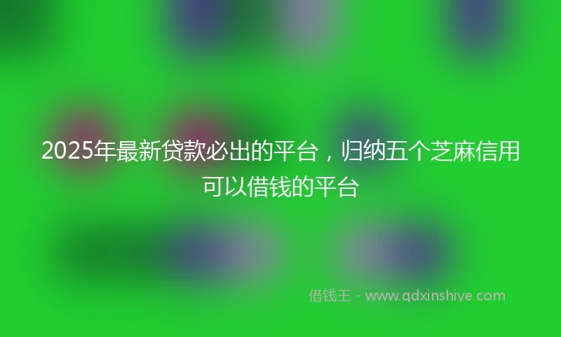 2025年最新贷款必出的平台,归纳五个芝麻信用可以借钱的平台