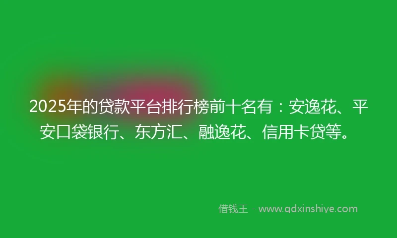 2025年的贷款平台排行榜前十名有：安逸花、平安口袋银行、东方汇、融逸花、信用卡贷等。