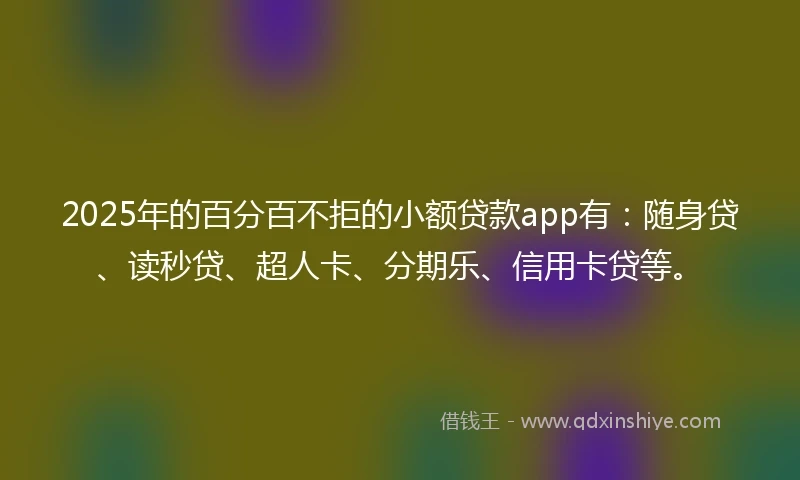 2025年的百分百不拒的小额贷款app有：随身贷、读秒贷、超人卡、分期乐、信用卡贷等。