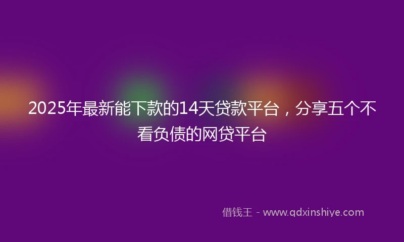 2025年最新能下款的14天贷款平台，分享五个不看负债的网贷平台