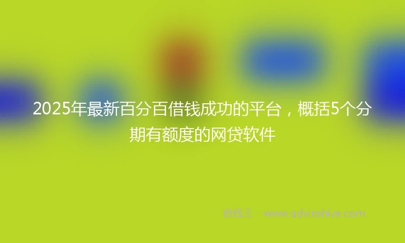 2025年最新百分百借钱成功的平台，概括5个分期有额度的网贷软件