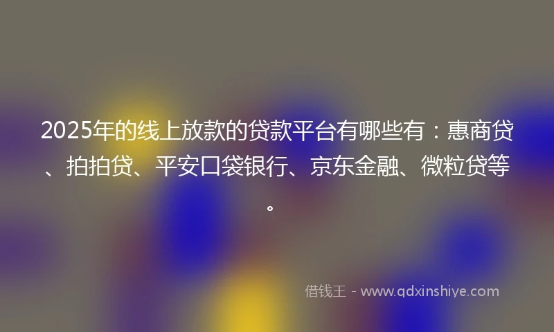 2025年的线上放款的贷款平台有哪些有：惠商贷、拍拍贷、平安口袋银行、京东金融、微粒贷等。