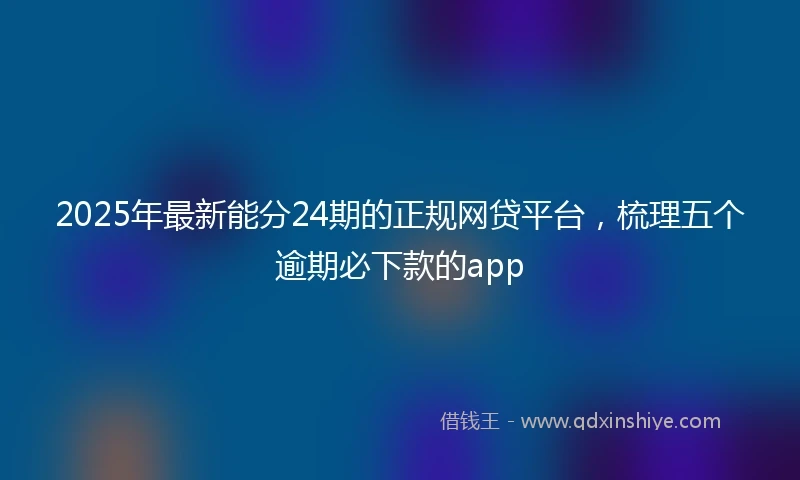 2025年最新能分24期的正规网贷平台,梳理五个逾期必下款的app