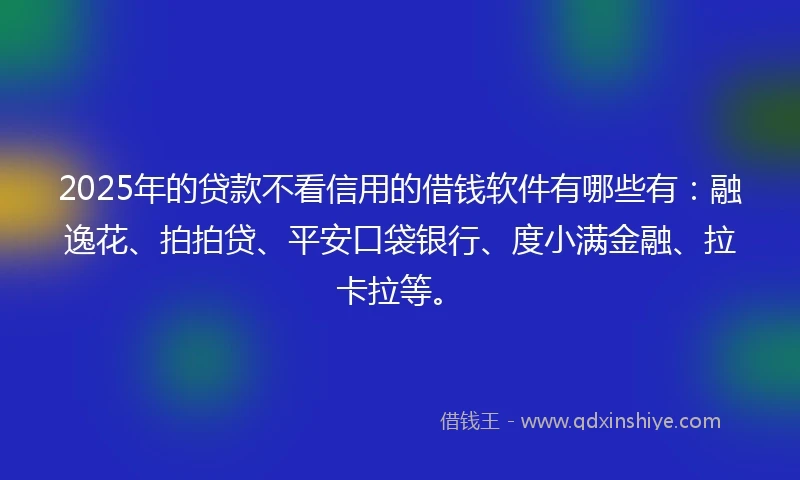 2025年的贷款不看信用的借钱软件有哪些有：融逸花、拍拍贷、平安口袋银行、度小满金融、拉卡拉等。