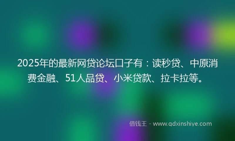 2025年的最新网贷论坛口子有：读秒贷、中原消费金融、51人品贷、小米贷款、拉卡拉等。