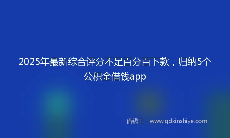 2025年最新综合评分不足百分百下款，归纳5个公积金借钱app