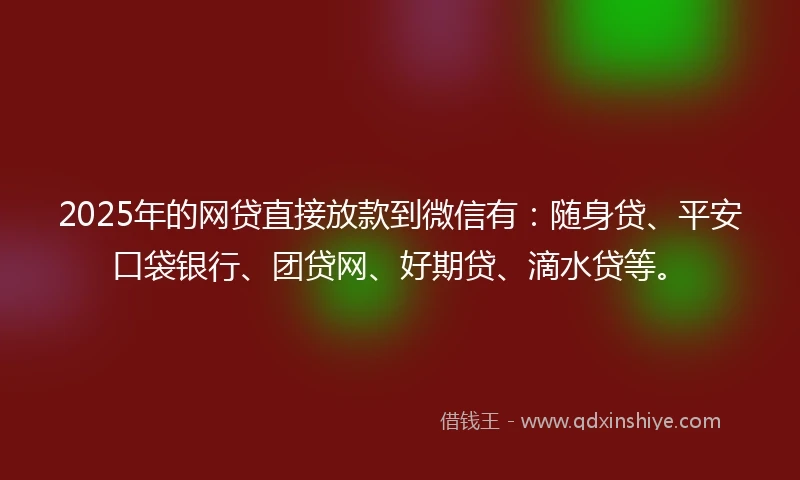 2025年的网贷直接放款到微信有：随身贷、平安口袋银行、团贷网、好期贷、滴水贷等。